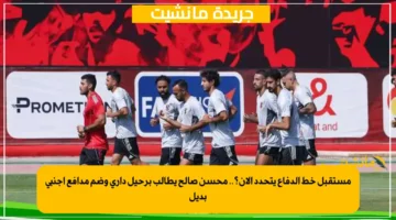 مستقبل خط الدفاع يتحدد الآن؟.. محسن صالح يطالب برحيل داري وضم مدافع أجنبي بديل 1